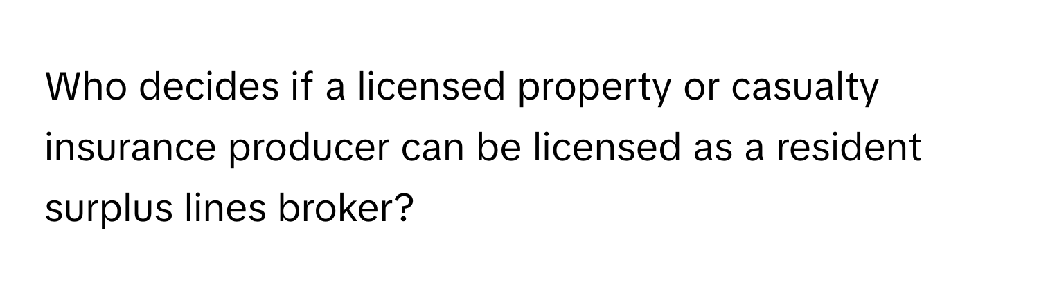 Who decides if a licensed property or casualty insurance producer can be licensed as a resident surplus lines broker?