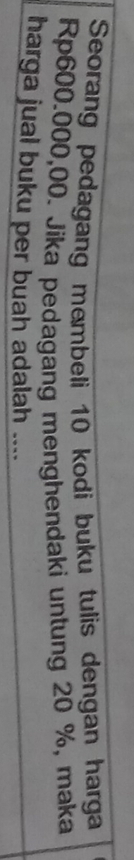 Seorang pedagang membeli 10 kodi buku tulis dengan harga
Rp600.000,00. Jika pedagang menghendaki untung 20 %, maka 
harga jual buku per buah adalah ....