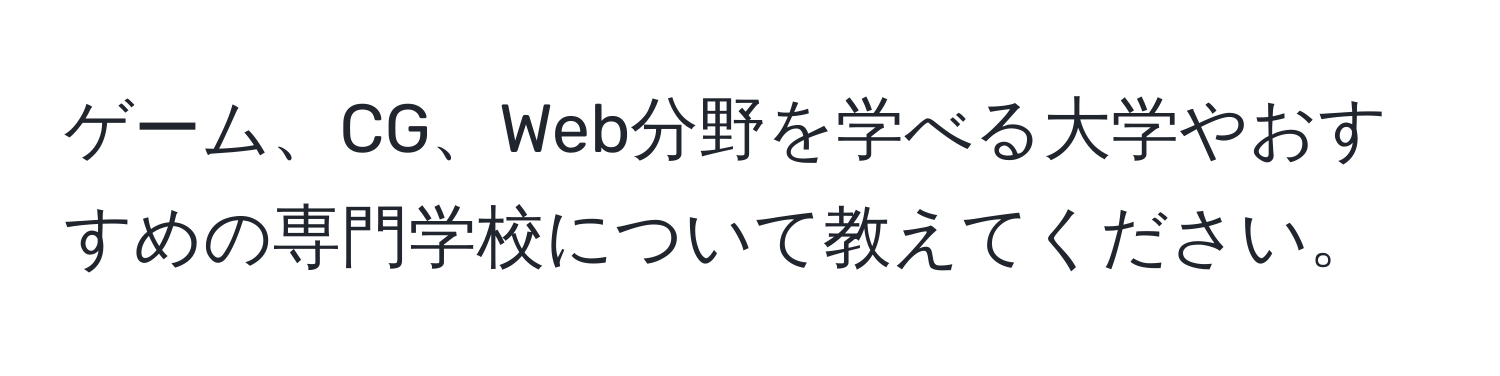 ゲーム、CG、Web分野を学べる大学やおすすめの専門学校について教えてください。