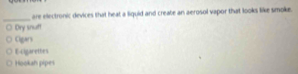 are electronic devices that heat a liquid and create an aerosol vapor that looks like smoke.
Dry snuff
Cigars
E-cigarettes
Hookah pipes