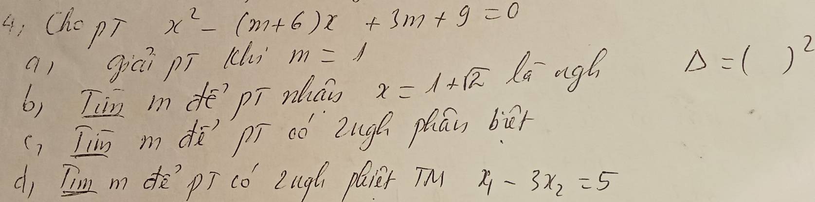 4, Cho pT
x^2-(m+6)x+3m+9=0
a1 gicī pī kl m=1
b, T'm m pī nlá x=1+sqrt(2) Ri age
Delta =()^2
(, [n m dè pí oó Zugh phán biā
d, I'm m dē`pī có Zugh plier TM x_1-3x_2=5