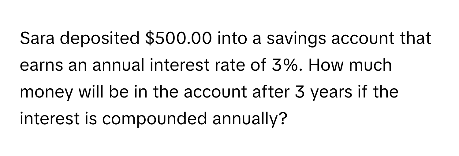 Sara deposited $500.00 into a savings account that earns an annual interest rate of 3%. How much money will be in the account after 3 years if the interest is compounded annually?