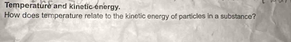 Temperature and kinetic energy. 
How does temperature relate to the kinetic energy of particles in a substance?