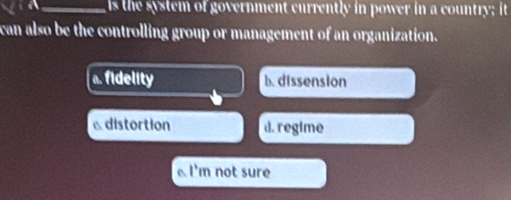 a _is the system of government currently in power in a country; it
can also be the controlling group or management of an organization.
a. fidelity b. dissension
distortion d. regime
l'm not sure