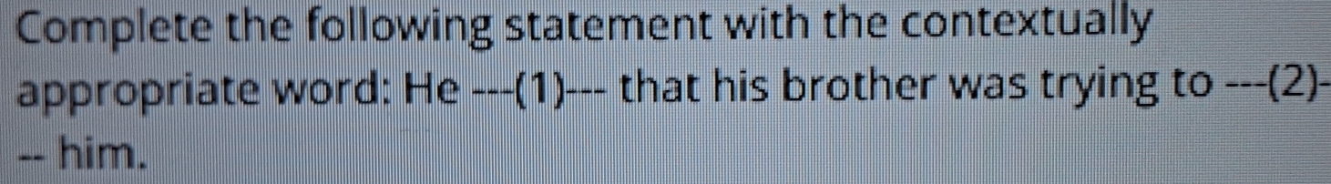 Complete the following statement with the contextually 
appropriate word: He ---(1)--- that his brother was trying to ---(2)- 
-- him.