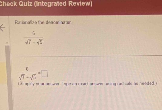 Check Quiz (Integrated Review) 
Rationalize the denominator.
 6/sqrt(7)-sqrt(5) 
 6/sqrt(7)-sqrt(5) =□
(Simplify your answer. Type an exact answer, using radicals as needed.)