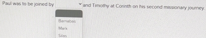 Paul was to be joined by and Timothy at Corinth on his second missionary journey.
Barnabas
Mark
Silas