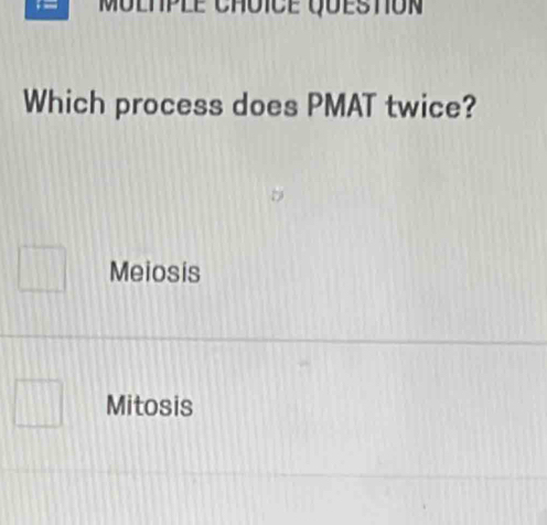 Multple choice question
Which process does PMAT twice?
Meiosis
Mitosis