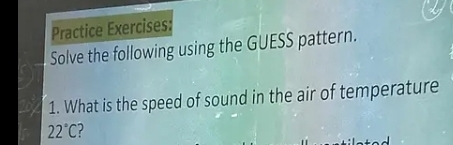 Practice Exercises: 
Solve the following using the GUESS pattern. 
1. What is the speed of sound in the air of temperature
22°C 2