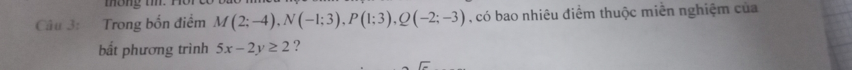 tho ng t.I 
Câu 3: Trong bốn điểm M(2;-4), N(-1;3), P(1;3), Q(-2;-3) , có bao nhiêu điểm thuộc miền nghiệm của 
bắt phương trình 5x-2y≥ 2 ?