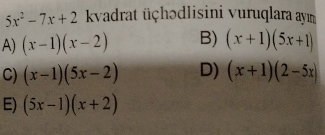 5x^2-7x+2 kvadrat üçhədlisini vuruqlara aym
A) (x-1)(x-2) B) (x+1)(5x+1)
C) (x-1)(5x-2) D) (x+1)(2-5x)
E) (5x-1)(x+2)