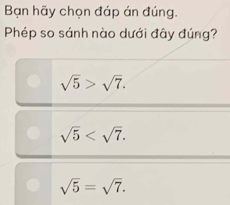 Bạn hãy chọn đáp án đúng.
Phép so sánh nào dưới đây đúng?
sqrt(5)>sqrt(7).
sqrt(5) .
sqrt(5)=sqrt(7).