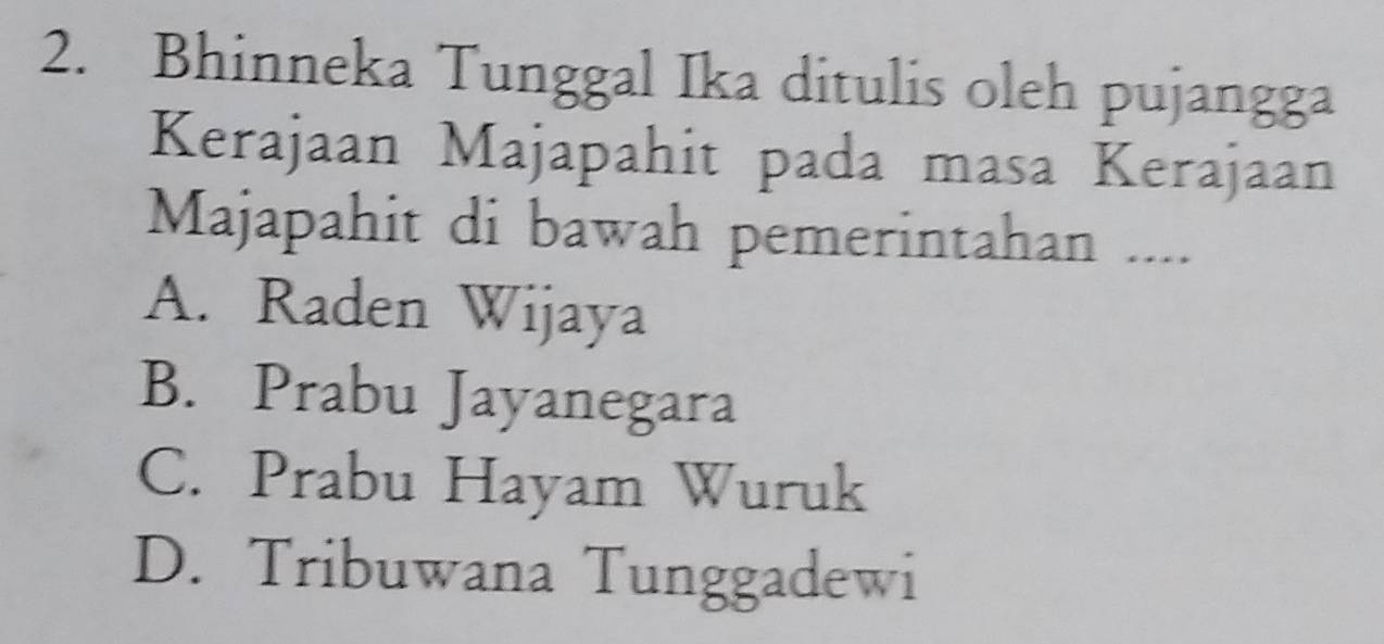 Bhinneka Tunggal Ika ditulis oleh pujangga
Kerajaan Majapahit pada masa Kerajaan
Majapahit di bawah pemerintahan ....
A. Raden Wijaya
B. Prabu Jayanegara
C. Prabu Hayam Wuruk
D. Tribuwana Tunggadewi