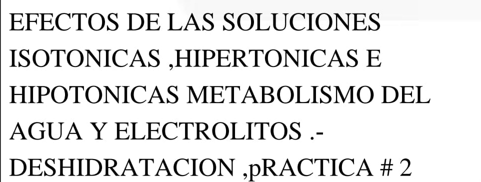 EFECTOS DE LAS SOLUCIONES 
ISOTONICAS ,HIPERTONICAS E 
HIPOTONICAS METABOLISMO DEL 
AGUA Y ELECTROLITOS .- 
DESHIDRATACION ,pRACTICA # 2