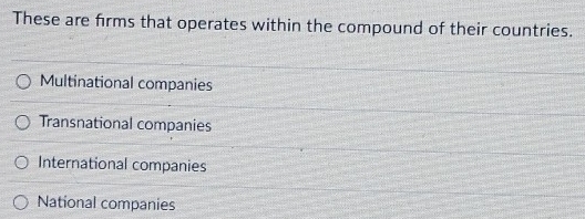 These are firms that operates within the compound of their countries.
Multinational companies
Transnational companies
International companies
National companies