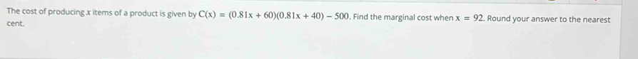 The cost of producing x items of a product is given by C(x)=(0.81x+60)(0.81x+40)-500. Find the marginal cost when x=92
cent. . Round your answer to the nearest