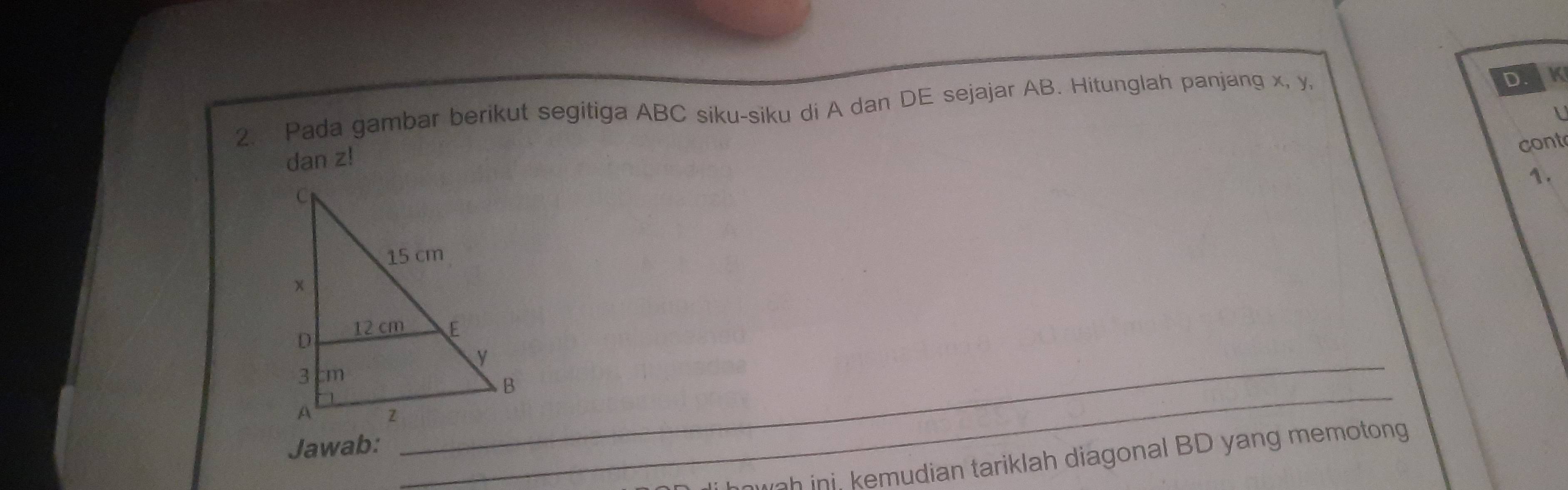 Pada gambar berikut segitiga ABC siku-siku di A dan DE sejajar AB. Hitunglah panjang x, y,
D. K
cont
dan z!
1.
_y
_
Jawab:
wgh ini kemudian tariklah diagonal BD yang memotong