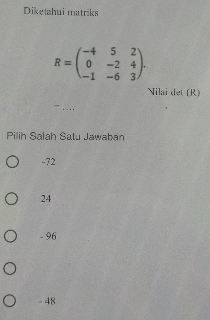 Diketahui matriks
R=beginpmatrix -4&5&2 0&-2&4 -1&-6&3endpmatrix. 
Nilai det (R)
_=
Pilih Salah Satu Jawaban
-72
24
- 96
- 48