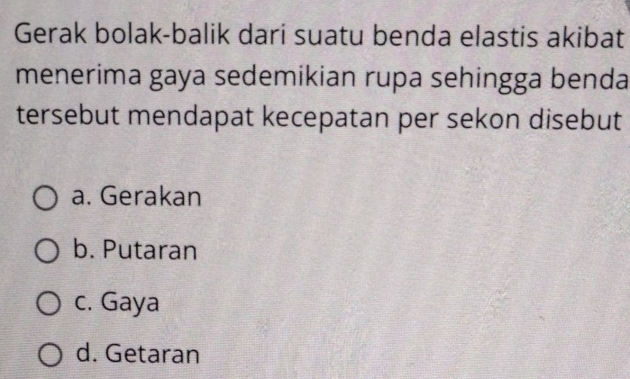 Gerak bolak-balik dari suatu benda elastis akibat
menerima gaya sedemikian rupa sehingga benda
tersebut mendapat kecepatan per sekon disebut
a. Gerakan
b. Putaran
c. Gaya
d. Getaran