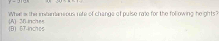 y=5/6x 101 30≤ x≤ 13
What is the instantaneous rate of change of pulse rate for the following heights?
(A) 38-inches
(B) 67-inches