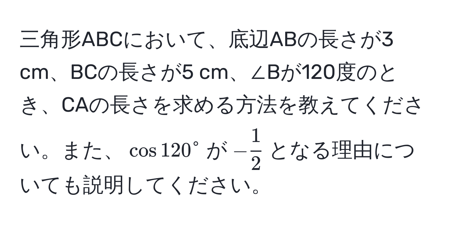 三角形ABCにおいて、底辺ABの長さが3 cm、BCの長さが5 cm、∠Bが120度のとき、CAの長さを求める方法を教えてください。また、$cos 120^(circ$が$-frac1)2$となる理由についても説明してください。