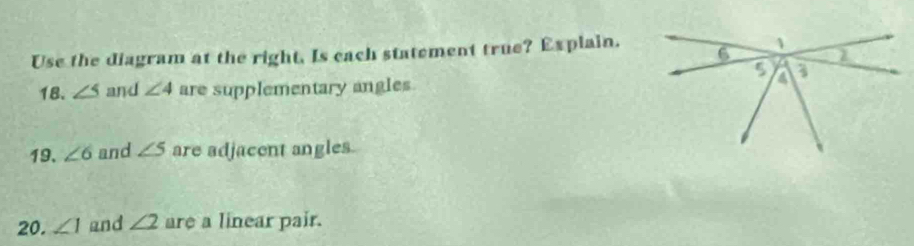 Use the diagram at the right. Is cach statement true? Explain. 
18. ∠ 5 and ∠ 4 are supplementary angles 
19. ∠ 6 and ∠ 5 are adjacent angles. 
20. ∠ 1 and ∠ 2 are a linear pair.