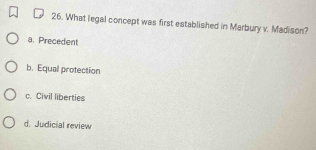 What legal concept was first established in Marbury v. Madison?
a. Precedent
b. Equal protection
c. Civil liberties
d. Judicial review