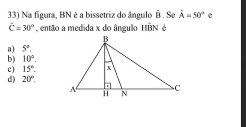 Na figura, BN é a bissetriz do ângulo hat B. Se hat A=50° e
hat C=30° , então a medida x do ângulo HBN é
a) 5°.
b) 10°.
c) 15°.
d) 20°.