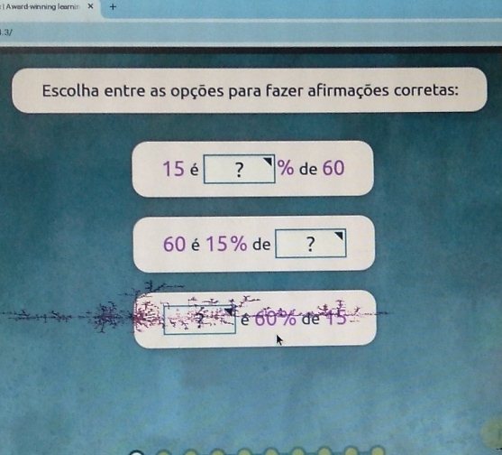 Award-winning learnin X + 
1.3/ 
Escolha entre as opções para fazer afirmações corretas:
15 é ? % de 60
60 é 15% de ?