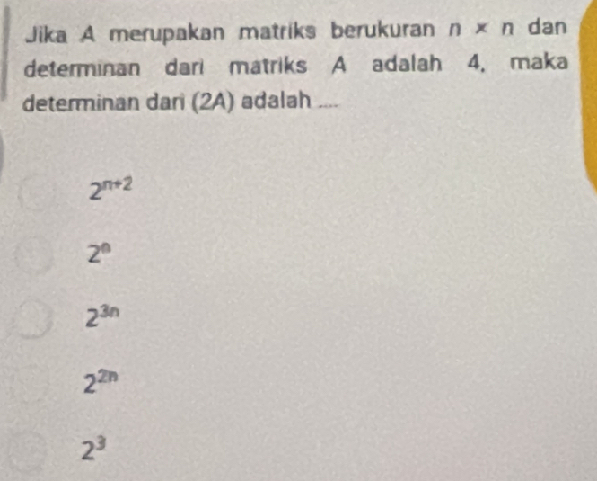 Jika A merupakan matriks berukuran n* n dan
determinan dari matriks A adalah 4. maka
determinan dar (2A) adalah ....
2^(n+2)
2^0
2^(3n)
2^(2n)
2^3