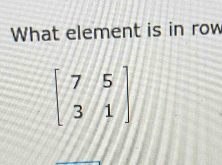 What element is in row
beginbmatrix 7&5 3&1endbmatrix