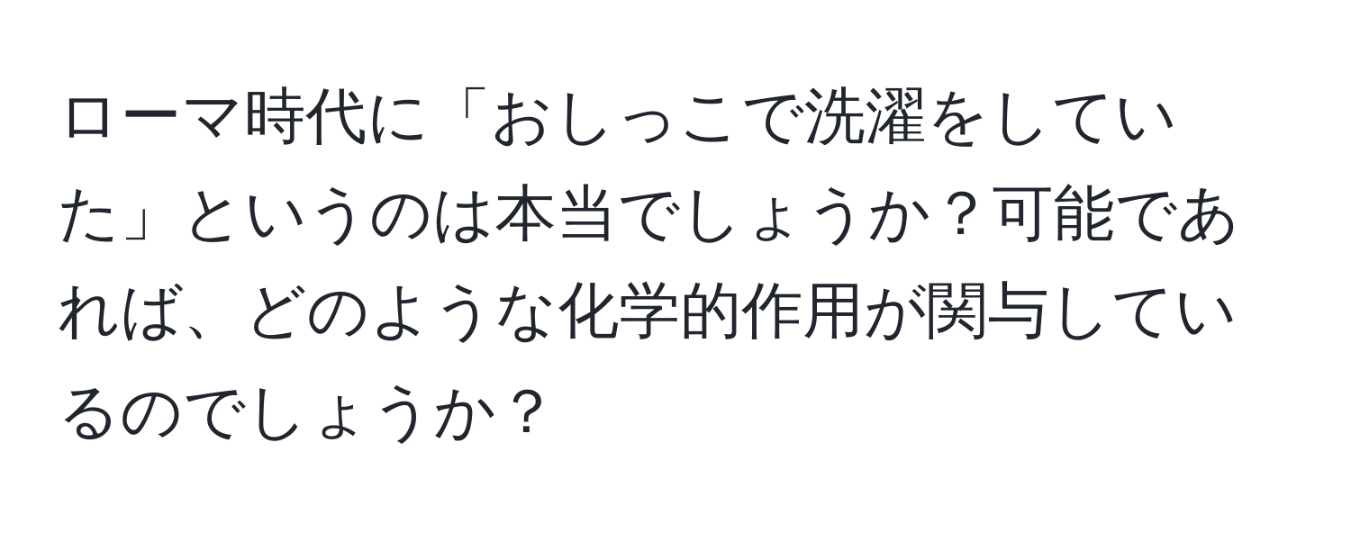 ローマ時代に「おしっこで洗濯をしていた」というのは本当でしょうか？可能であれば、どのような化学的作用が関与しているのでしょうか？