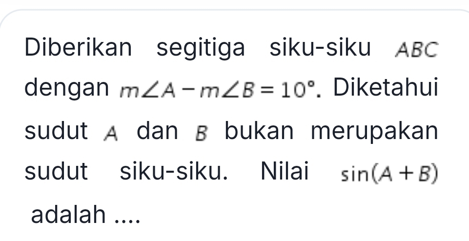 Diberikan segitiga siku-siku ABC
dengan m∠ A-m∠ B=10°. Diketahui 
sudut A dan B bukan merupakan 
sudut siku-siku. Nilai sin (A+B)
adalah ....