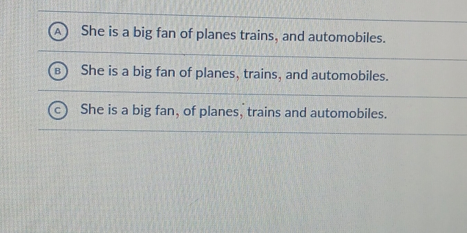 a She is a big fan of planes trains, and automobiles.
She is a big fan of planes, trains, and automobiles.
She is a big fan, of planes, trains and automobiles.