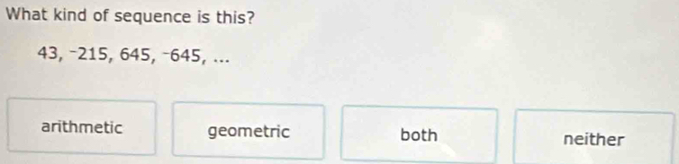 What kind of sequence is this?
43, −215, 645, −645, ...
arithmetic geometric both neither