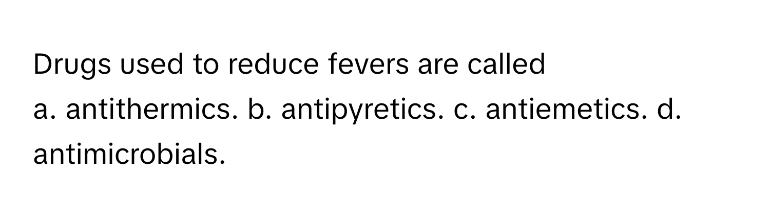 Drugs used to reduce fevers are called 
a. antithermics.  b. antipyretics.  c. antiemetics.  d. antimicrobials.