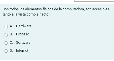 Son todos los elementos físicos de la computadora, son accesibles
tanto a la vista como al tacto
A. Hardware
B. Proceso
C. Software
D. Internet