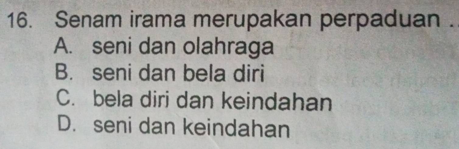 Senam irama merupakan perpaduan .
A. seni dan olahraga
B. seni dan bela diri
C. bela diri dan keindahan
D. seni dan keindahan