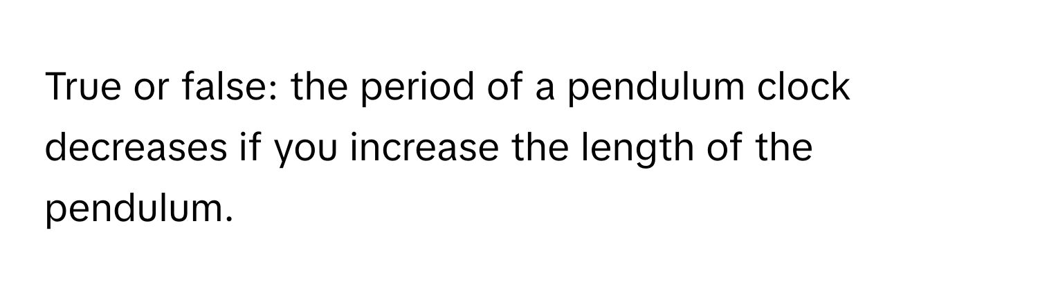 True or false: the period of a pendulum clock decreases if you increase the length of the pendulum.