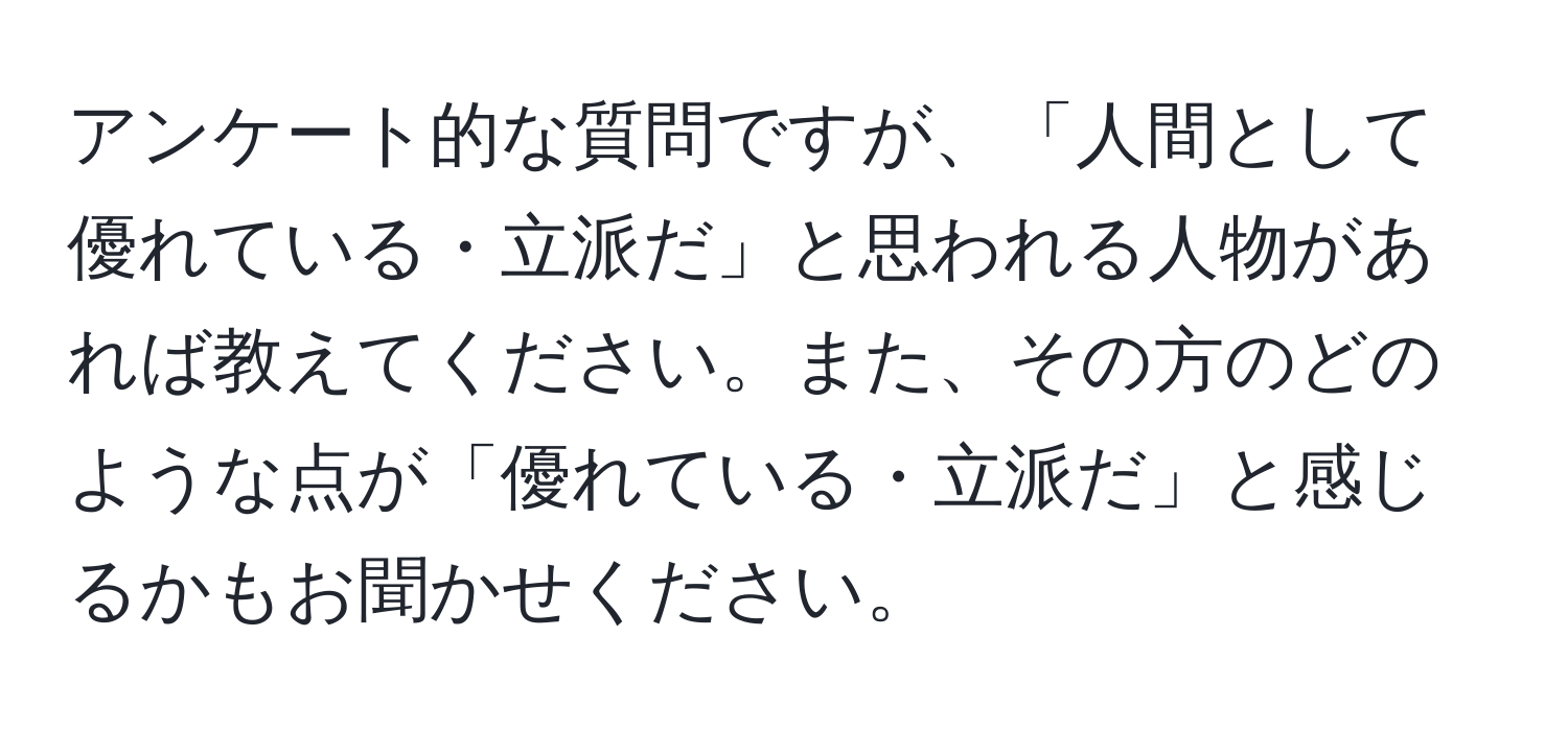 アンケート的な質問ですが、「人間として優れている・立派だ」と思われる人物があれば教えてください。また、その方のどのような点が「優れている・立派だ」と感じるかもお聞かせください。