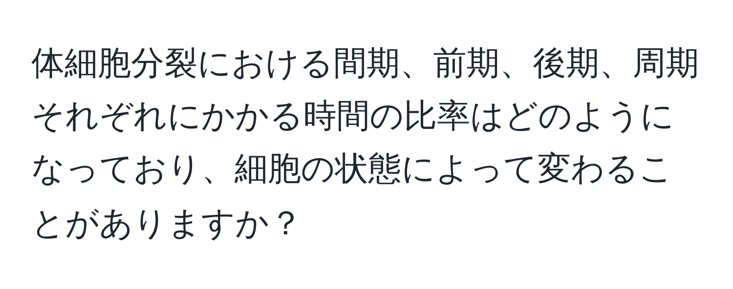 体細胞分裂における間期、前期、後期、周期それぞれにかかる時間の比率はどのようになっており、細胞の状態によって変わることがありますか？