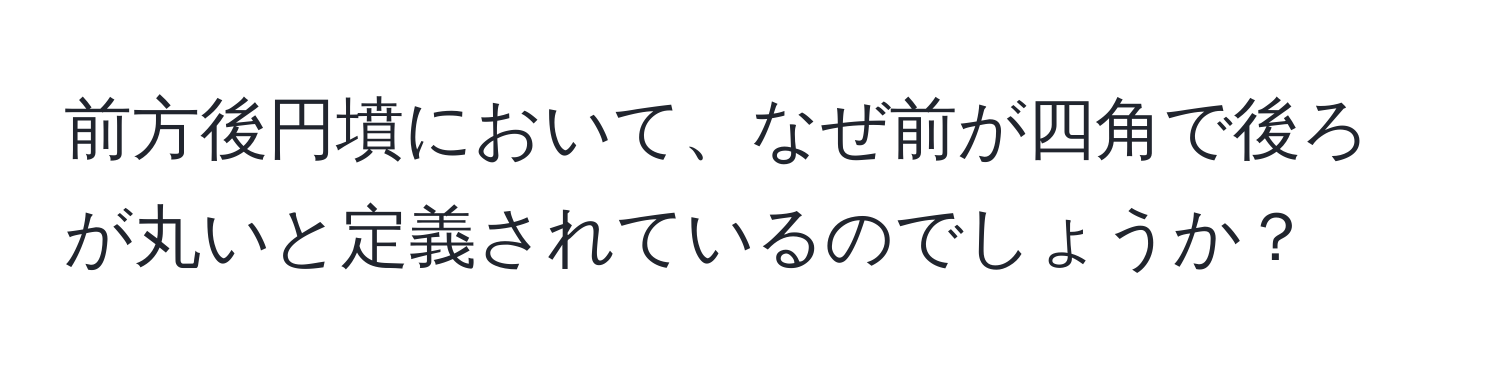 前方後円墳において、なぜ前が四角で後ろが丸いと定義されているのでしょうか？