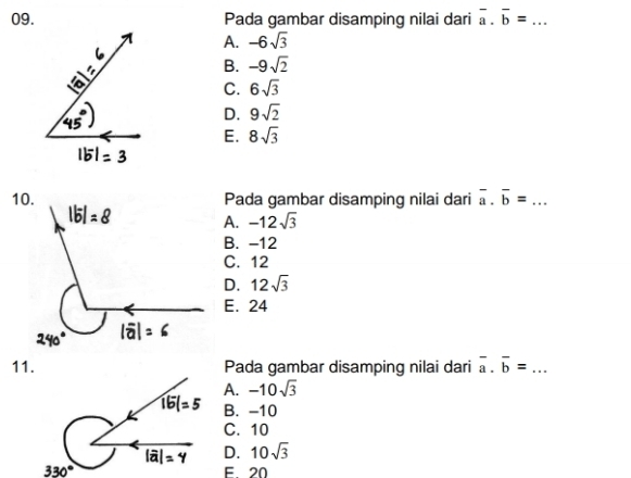 Pada gambar disamping nilai dari overline a.overline b= _  ...
A. -6sqrt(3)
B. -9sqrt(2)
C. 6sqrt(3)
D. 9sqrt(2)
E. 8sqrt(3)
Pada gambar disamping nilai dari overline a.overline b= _
A. -12sqrt(3)
B. -12
C. 12
D. 12sqrt(3)
E. 24
11. Pada gambar disamping nilai dari overline a.overline b= _
A. -10sqrt(3)
B. -10
C. 10
D. 10sqrt(3)
330° F 20