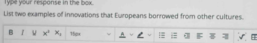 Type your response in the box. 
List two examples of innovations that Europeans borrowed from other cultures. 
B I X^2 X_2 15px A