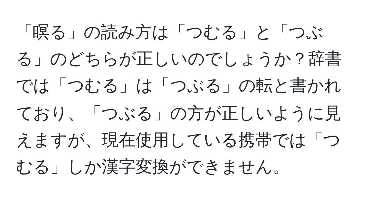 「瞑る」の読み方は「つむる」と「つぶる」のどちらが正しいのでしょうか？辞書では「つむる」は「つぶる」の転と書かれており、「つぶる」の方が正しいように見えますが、現在使用している携帯では「つむる」しか漢字変換ができません。