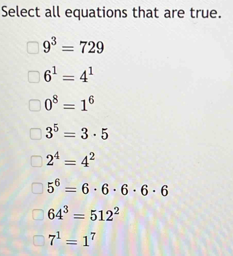 Select all equations that are true.
9^3=729
6^1=4^1
0^8=1^6
3^5=3· 5
2^4=4^2
5^6=6· 6· 6· 6· 6
64^3=512^2
7^1=1^7