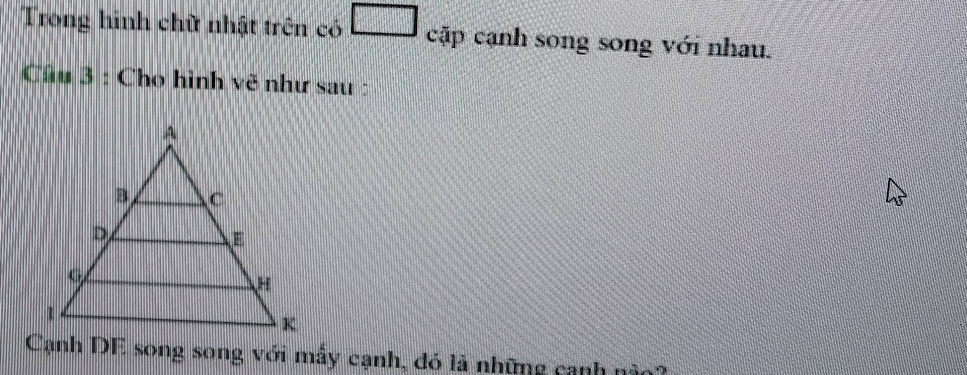 Trong hinh chữ nhật trên có □ cap cạnh song song với nhau. 
Câu 3 : Cho hình vẽ như sau : 
Cạnh DE song song với mẫy cạnh, đó là những cạnh não?