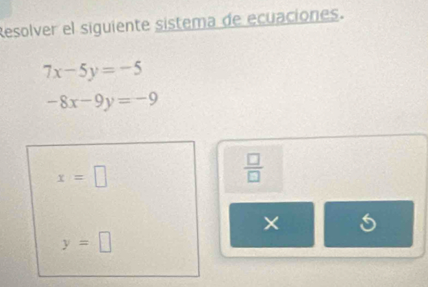 Resolver el siguiente sistema de ecuaciones.
7x-5y=-5
-8x-9y=-9
x=□
 □ /□   
×
y=□