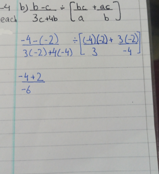  (b-c)/3c+4b / [ bc/a + ac/b ]
each
 (-4-(-2))/3(-2)+4(-4) / [ ((-4)(-2))/3 + (3(-2))/-4 ]
 (-4+2)/-6 