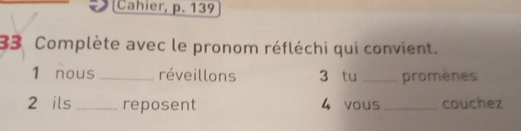 Cahier, p. 139 
33 Complète avec le pronom réfléchi qui convient. 
1 nous _réveillons 3 tu _promènes 
2 ils _reposent 4 vous _couchez